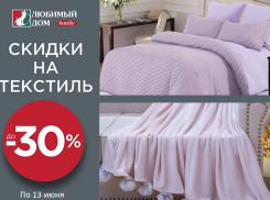 Скидки* до 30% на текстиль ждут волгодонцев в магазинах «Любимый Дом family**»